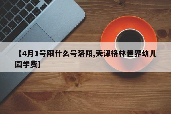 【4月1号限什么号洛阳,天津格林世界幼儿园学费】