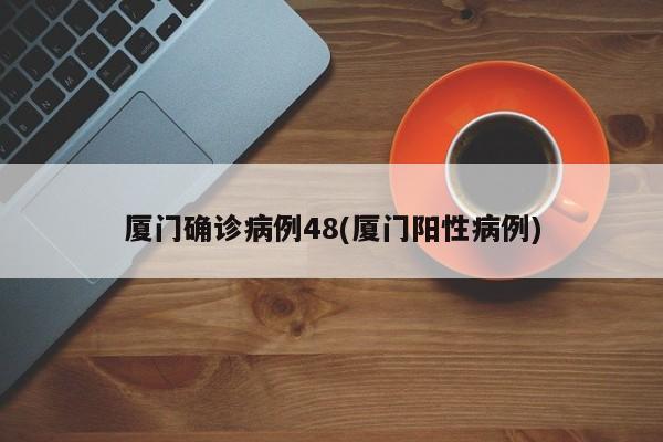 厦门确诊病例48(厦门阳性病例)