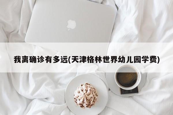 我离确诊有多远(天津格林世界幼儿园学费)