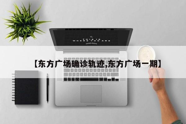 【东方广场确诊轨迹,东方广场一期】