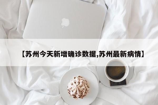 【苏州今天新增确诊数据,苏州最新病情】
