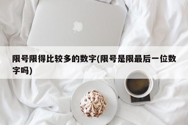 限号限得比较多的数字(限号是限最后一位数字吗)