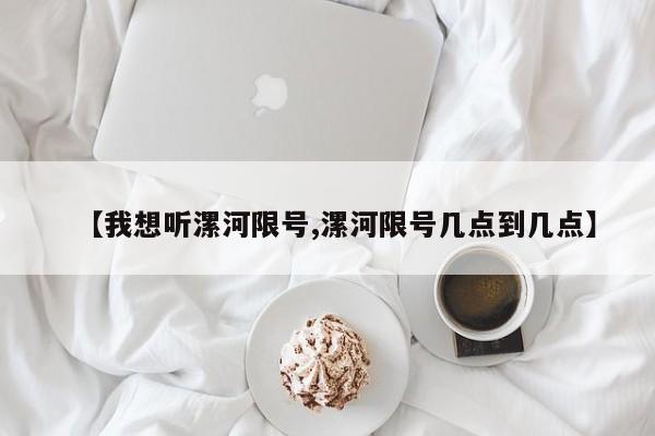 【我想听漯河限号,漯河限号几点到几点】