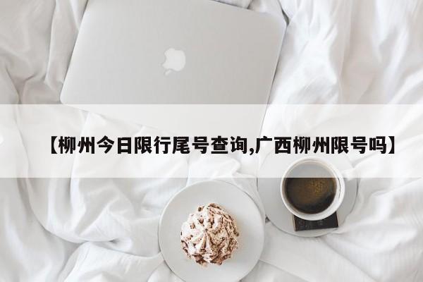 【柳州今日限行尾号查询,广西柳州限号吗】