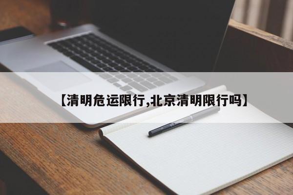 【清明危运限行,北京清明限行吗】