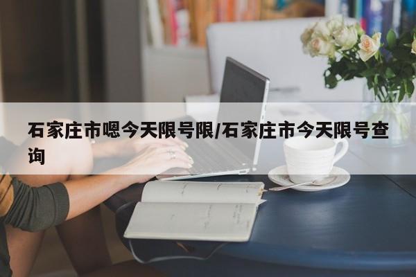 石家庄市嗯今天限号限/石家庄市今天限号查询