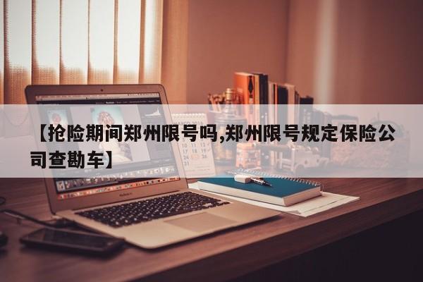 【抢险期间郑州限号吗,郑州限号规定保险公司查勘车】