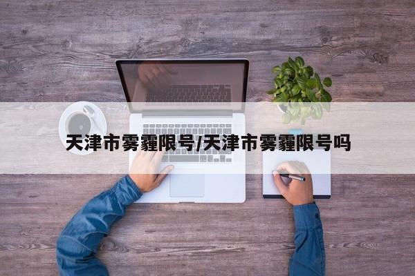 天津市雾霾限号/天津市雾霾限号吗