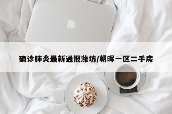 确诊肺炎最新通报潍坊/朝晖一区二手房