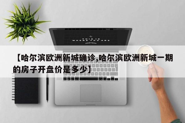 【哈尔滨欧洲新城确诊,哈尔滨欧洲新城一期的房子开盘价是多少】