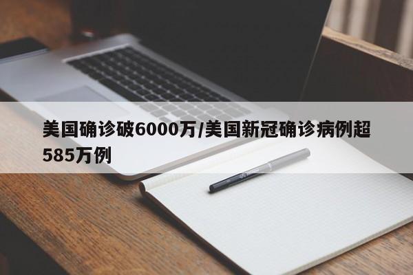 美国确诊破6000万/美国新冠确诊病例超585万例