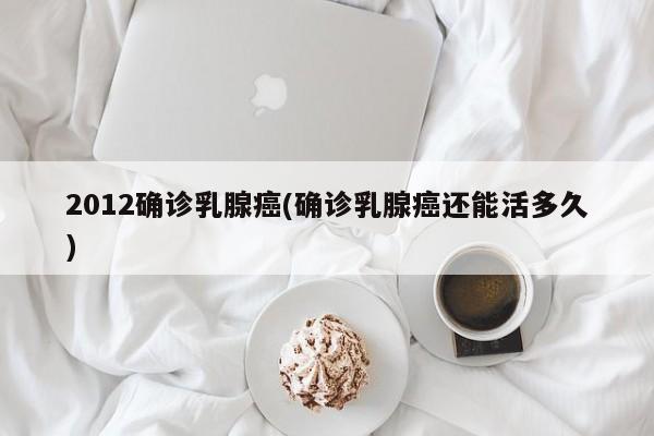 2012确诊乳腺癌(确诊乳腺癌还能活多久)