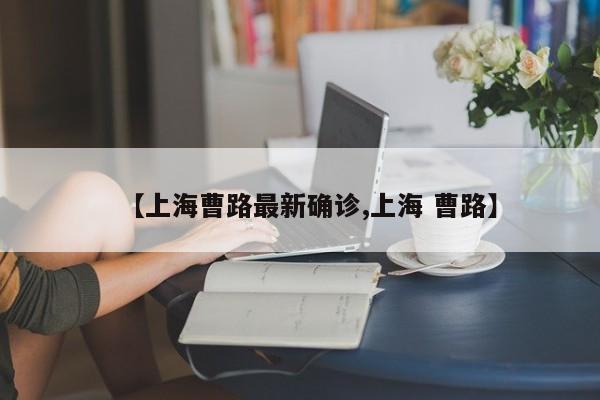 【上海曹路最新确诊,上海 曹路】