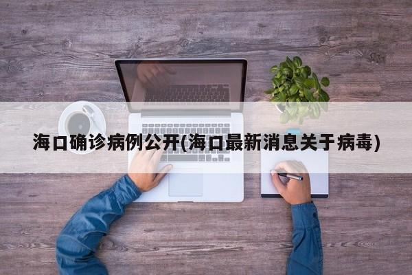 海口确诊病例公开(海口最新消息关于病毒)