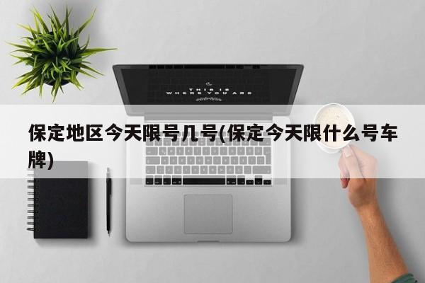保定地区今天限号几号(保定今天限什么号车牌)