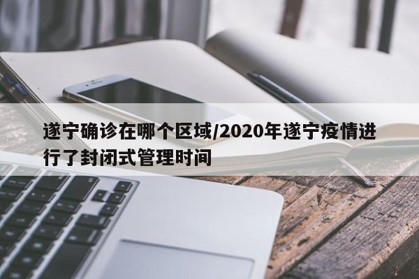 遂宁确诊在哪个区域/2020年遂宁疫情进行了封闭式管理时间