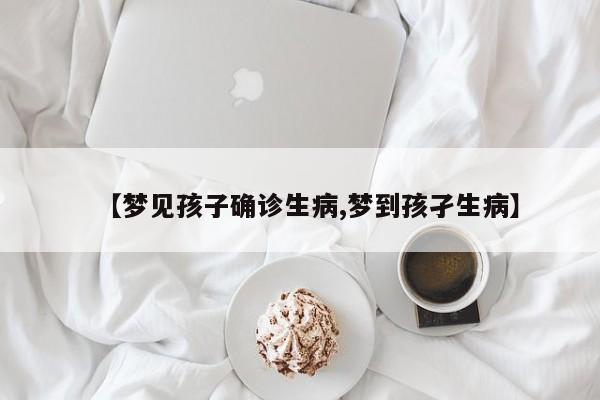 【梦见孩子确诊生病,梦到孩孑生病】