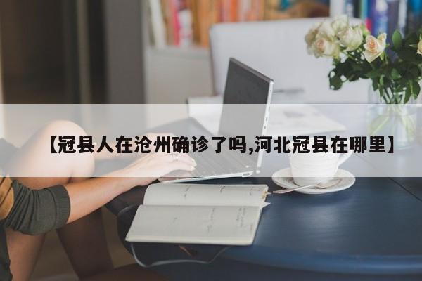 【冠县人在沧州确诊了吗,河北冠县在哪里】