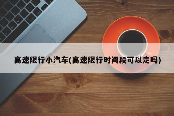 高速限行小汽车(高速限行时间段可以走吗)