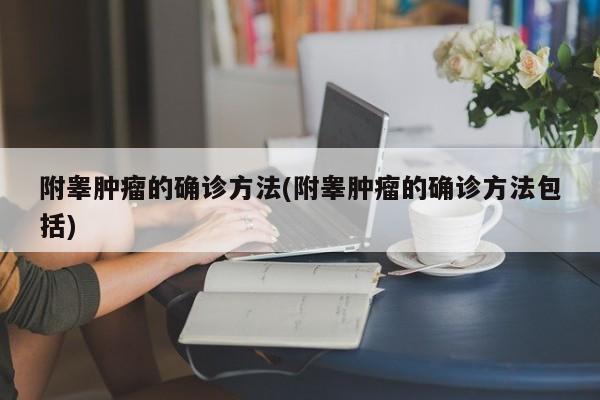 附睾肿瘤的确诊方法(附睾肿瘤的确诊方法包括)