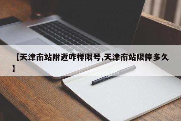 【天津南站附近咋样限号,天津南站限停多久】
