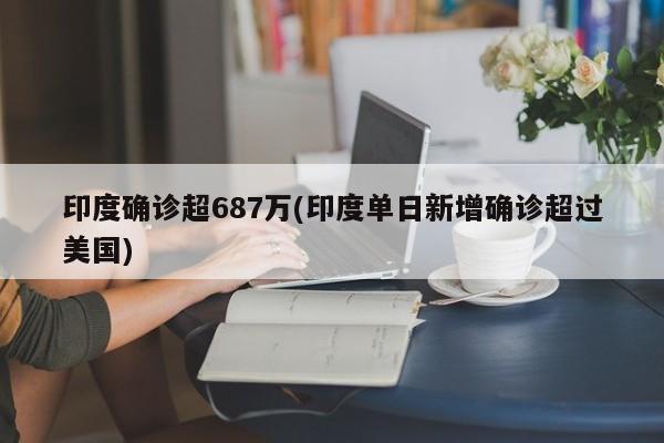 印度确诊超687万(印度单日新增确诊超过美国)