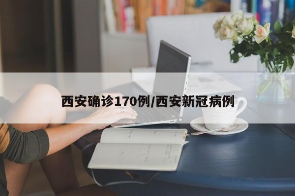 西安确诊170例/西安新冠病例