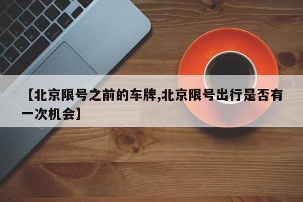 【北京限号之前的车牌,北京限号出行是否有一次机会】