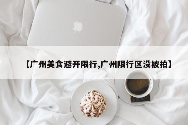 【广州美食避开限行,广州限行区没被拍】