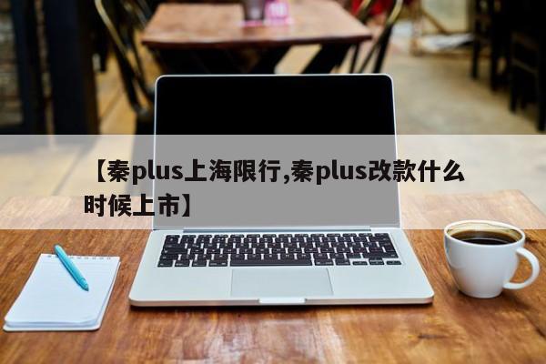 【秦plus上海限行,秦plus改款什么时候上市】
