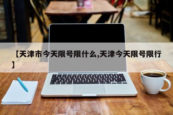 【天津市今天限号限什么,天津今天限号限行】