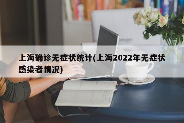 上海确诊无症状统计(上海2022年无症状感染者情况)