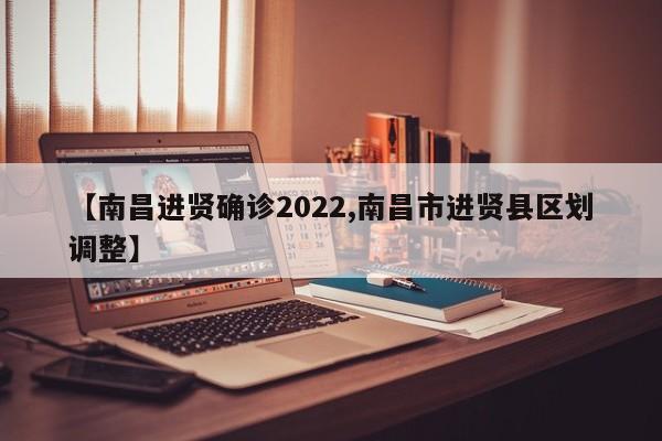 【南昌进贤确诊2022,南昌市进贤县区划调整】