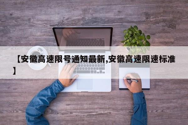 【安徽高速限号通知最新,安徽高速限速标准】