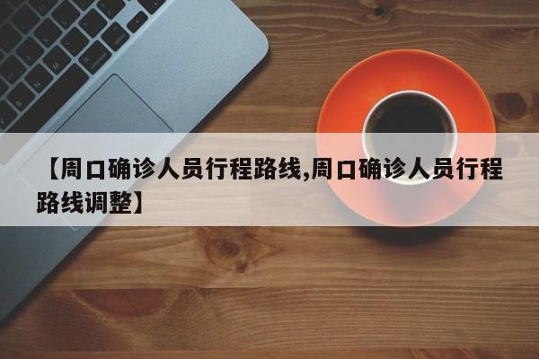 【周口确诊人员行程路线,周口确诊人员行程路线调整】
