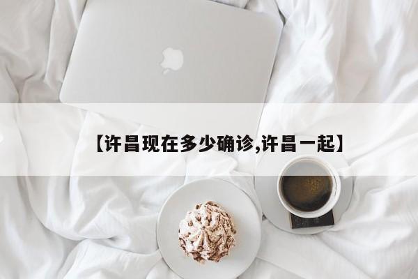 【许昌现在多少确诊,许昌一起】