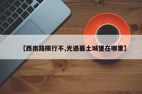 【西南路限行不,光遇墓土城堡在哪里】