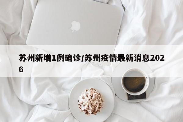 苏州新增1例确诊/苏州疫情最新消息2026