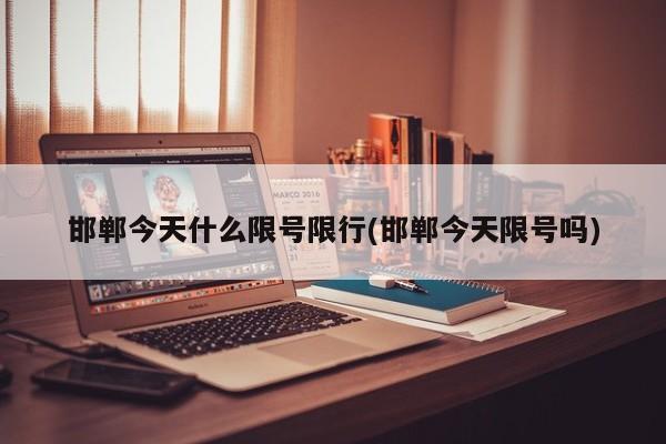 邯郸今天什么限号限行(邯郸今天限号吗)