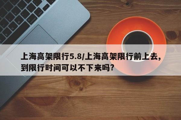 上海高架限行5.8/上海高架限行前上去,到限行时间可以不下来吗?