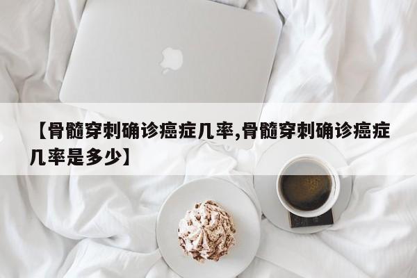 【骨髓穿刺确诊癌症几率,骨髓穿刺确诊癌症几率是多少】
