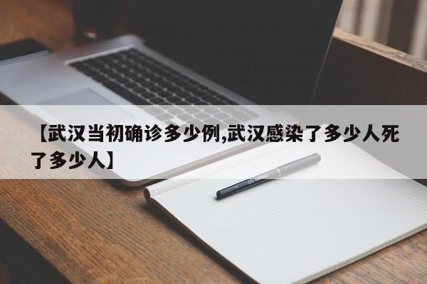 【武汉当初确诊多少例,武汉感染了多少人死了多少人】