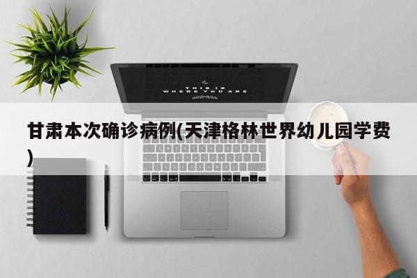 甘肃本次确诊病例(天津格林世界幼儿园学费)