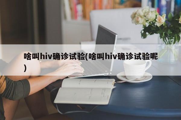 啥叫hiv确诊试验(啥叫hiv确诊试验呢)