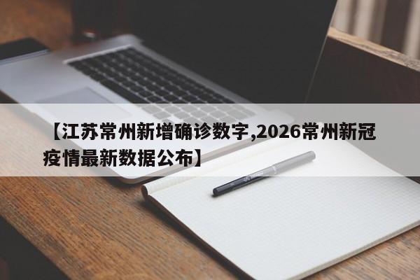 【江苏常州新增确诊数字,2026常州新冠疫情最新数据公布】