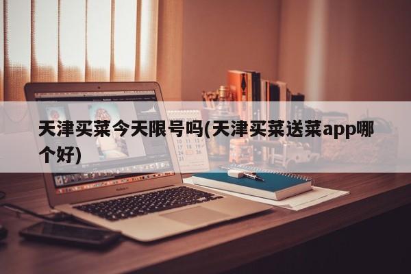 天津买菜今天限号吗(天津买菜送菜app哪个好)