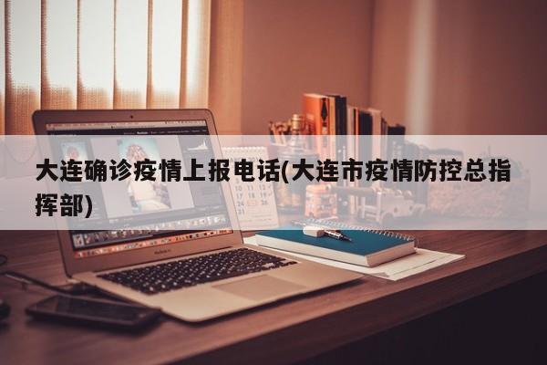 大连确诊疫情上报电话(大连市疫情防控总指挥部)