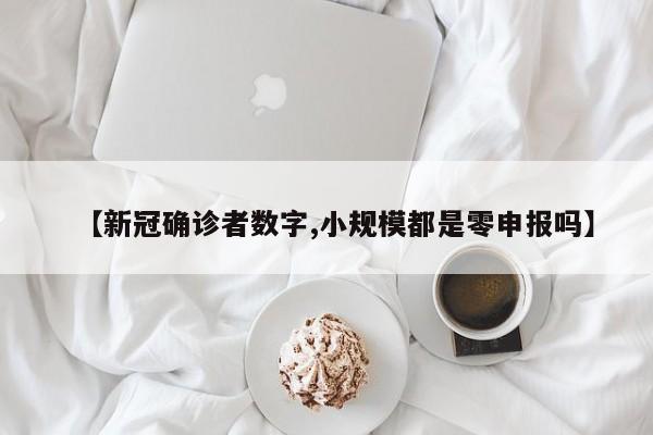 【新冠确诊者数字,小规模都是零申报吗】
