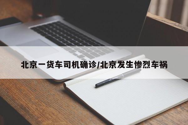 北京一货车司机确诊/北京发生惨烈车祸