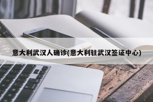意大利武汉人确诊(意大利驻武汉签证中心)